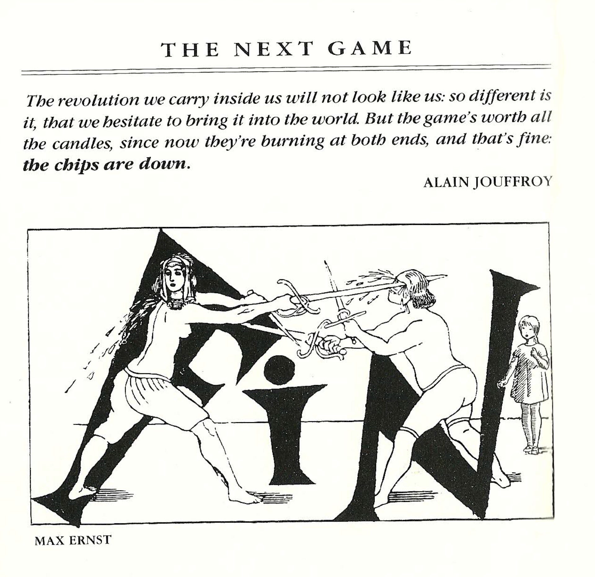 From A Book of Surrealist Games, p.132, THE NEXT GAME: 'The revolution we carry inside us will not look like us: so different is it, that we hesitate to bring it into the world. But the game's worth all the candles, since now they're burning at both ends, and that's fine: the chips are down.' -Alain Jouffroy